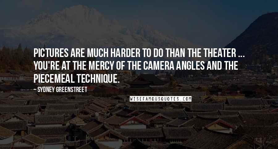 Sydney Greenstreet Quotes: Pictures are much harder to do than the theater ... You're at the mercy of the camera angles and the piecemeal technique.