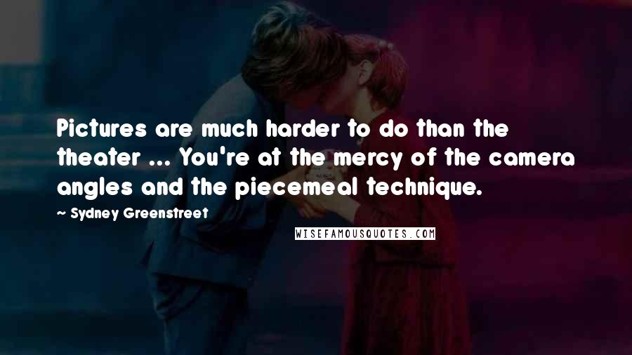 Sydney Greenstreet Quotes: Pictures are much harder to do than the theater ... You're at the mercy of the camera angles and the piecemeal technique.