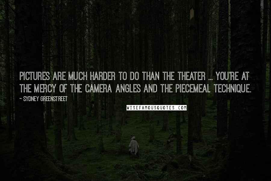 Sydney Greenstreet Quotes: Pictures are much harder to do than the theater ... You're at the mercy of the camera angles and the piecemeal technique.