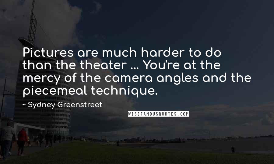 Sydney Greenstreet Quotes: Pictures are much harder to do than the theater ... You're at the mercy of the camera angles and the piecemeal technique.