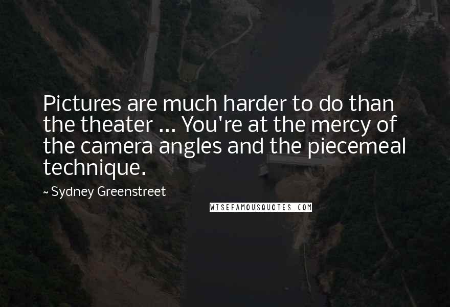Sydney Greenstreet Quotes: Pictures are much harder to do than the theater ... You're at the mercy of the camera angles and the piecemeal technique.