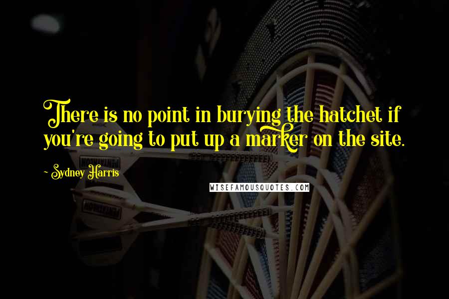 Sydney Harris Quotes: There is no point in burying the hatchet if you're going to put up a marker on the site.