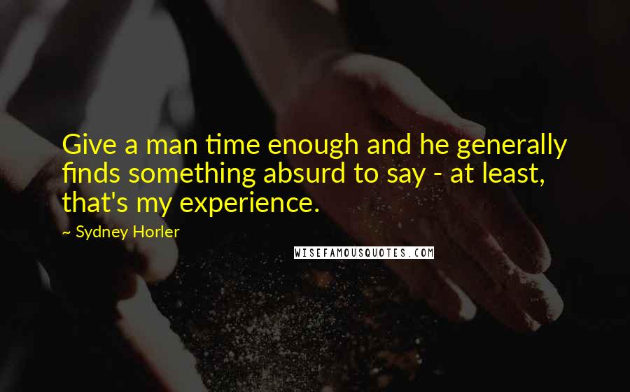 Sydney Horler Quotes: Give a man time enough and he generally finds something absurd to say - at least, that's my experience.
