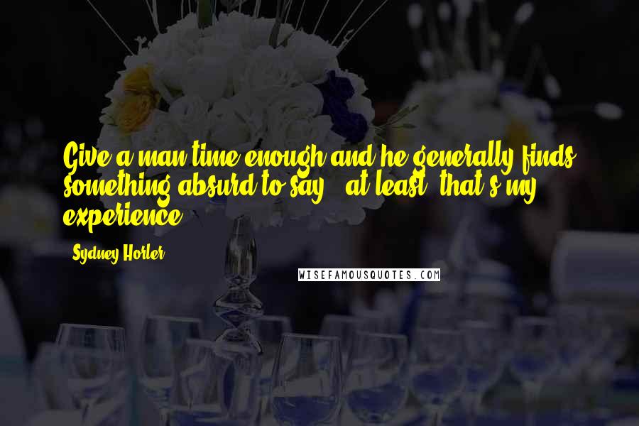 Sydney Horler Quotes: Give a man time enough and he generally finds something absurd to say - at least, that's my experience.