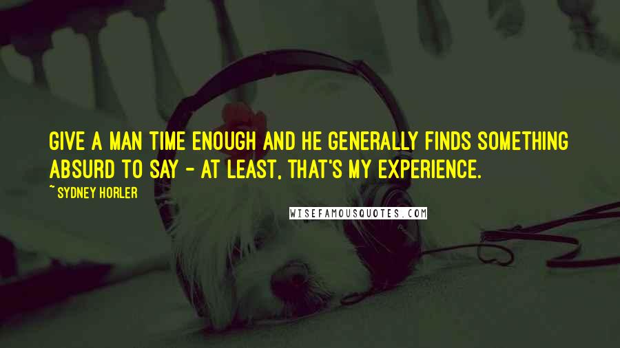 Sydney Horler Quotes: Give a man time enough and he generally finds something absurd to say - at least, that's my experience.