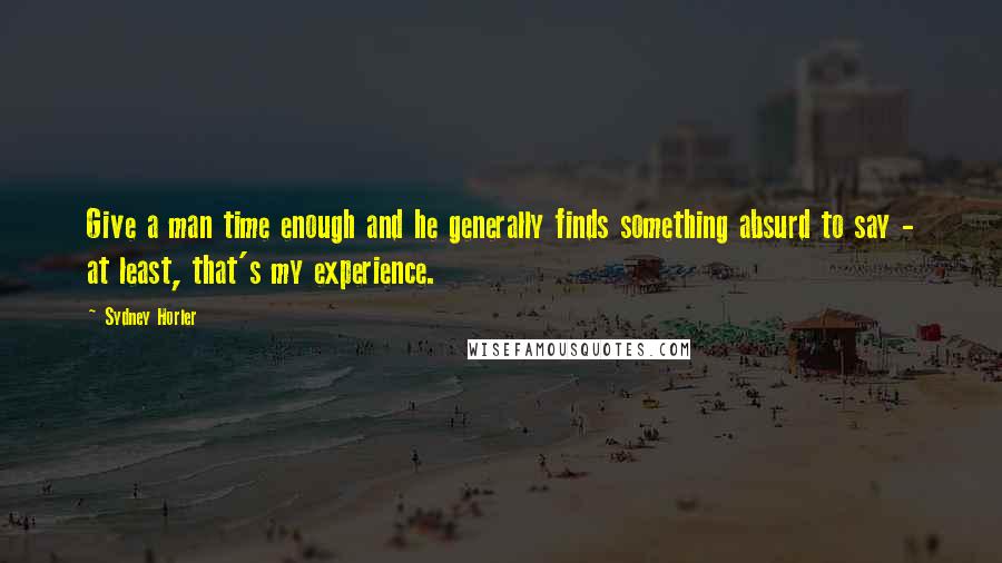 Sydney Horler Quotes: Give a man time enough and he generally finds something absurd to say - at least, that's my experience.