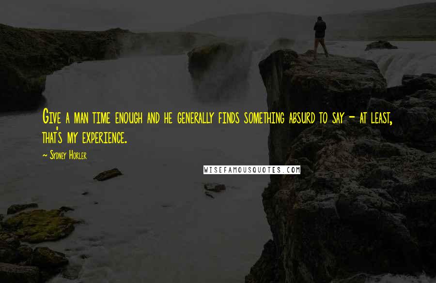 Sydney Horler Quotes: Give a man time enough and he generally finds something absurd to say - at least, that's my experience.