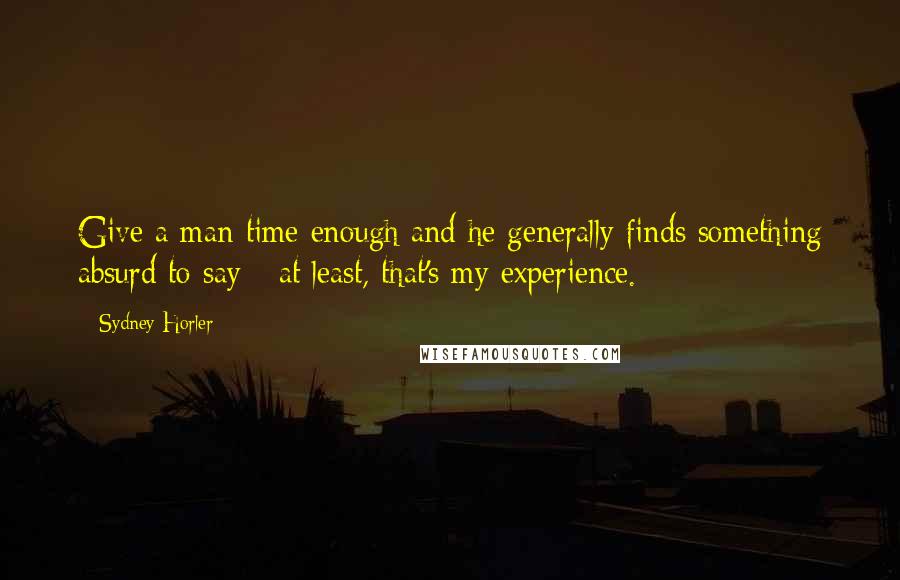 Sydney Horler Quotes: Give a man time enough and he generally finds something absurd to say - at least, that's my experience.