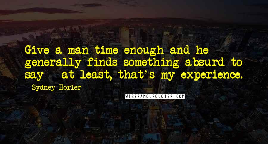 Sydney Horler Quotes: Give a man time enough and he generally finds something absurd to say - at least, that's my experience.