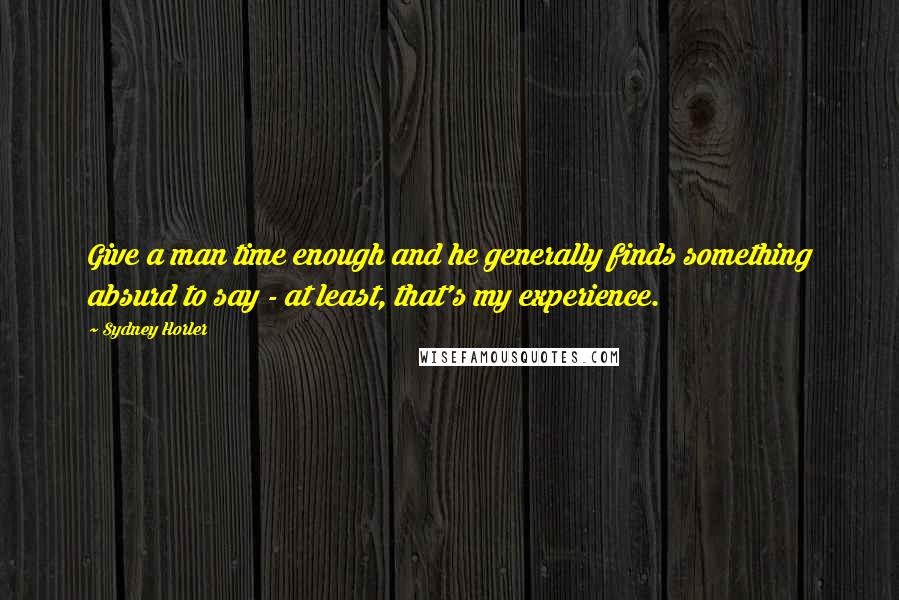 Sydney Horler Quotes: Give a man time enough and he generally finds something absurd to say - at least, that's my experience.