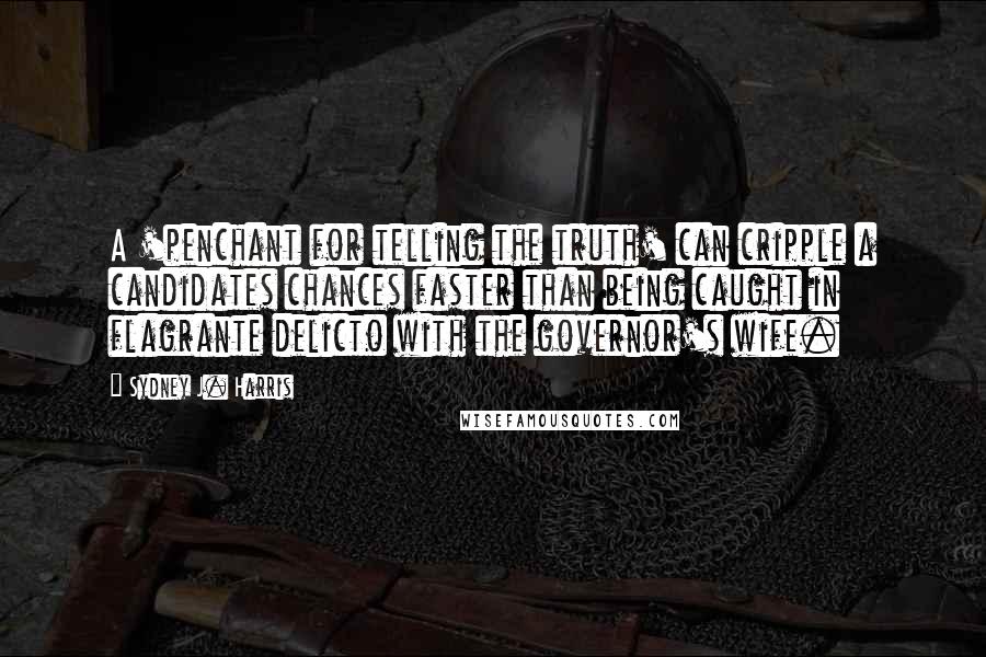 Sydney J. Harris Quotes: A 'penchant for telling the truth' can cripple a candidates chances faster than being caught in flagrante delicto with the governor's wife.