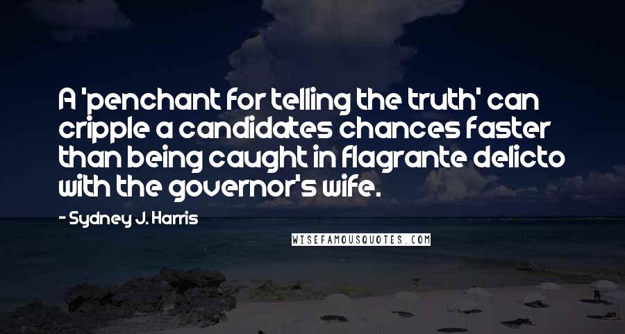Sydney J. Harris Quotes: A 'penchant for telling the truth' can cripple a candidates chances faster than being caught in flagrante delicto with the governor's wife.