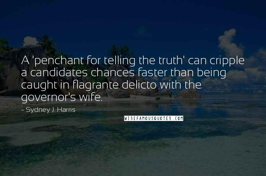 Sydney J. Harris Quotes: A 'penchant for telling the truth' can cripple a candidates chances faster than being caught in flagrante delicto with the governor's wife.