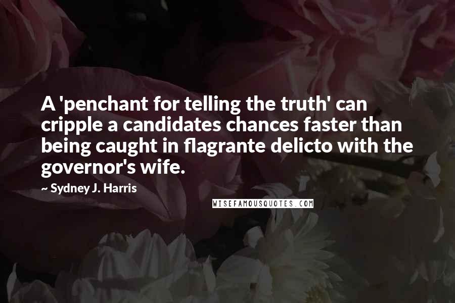 Sydney J. Harris Quotes: A 'penchant for telling the truth' can cripple a candidates chances faster than being caught in flagrante delicto with the governor's wife.