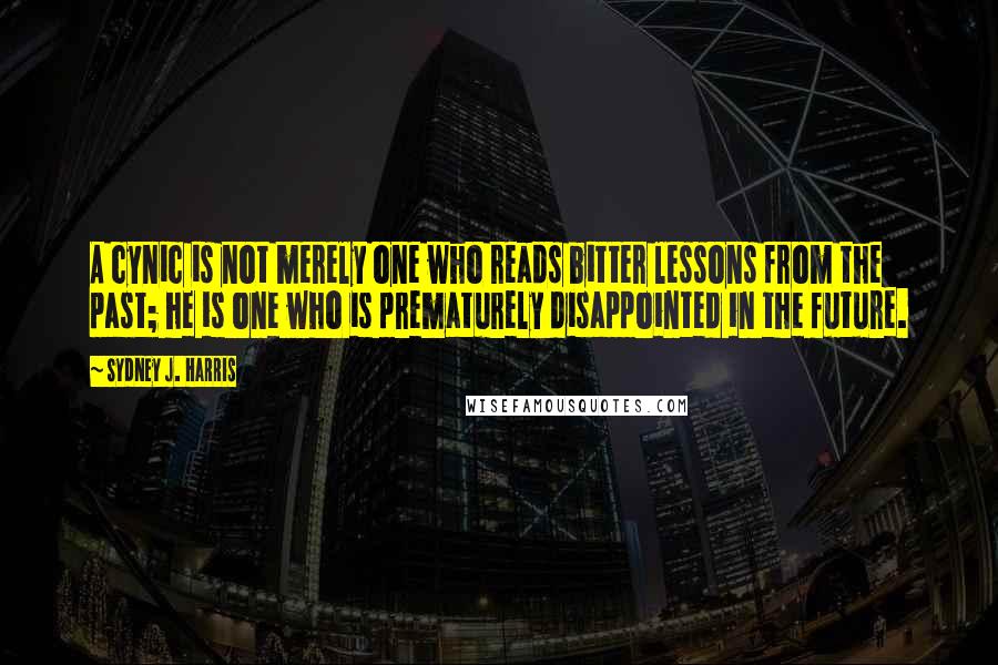 Sydney J. Harris Quotes: A cynic is not merely one who reads bitter lessons from the past; he is one who is prematurely disappointed in the future.