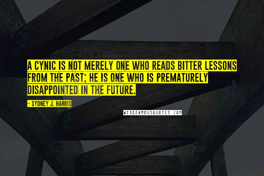 Sydney J. Harris Quotes: A cynic is not merely one who reads bitter lessons from the past; he is one who is prematurely disappointed in the future.