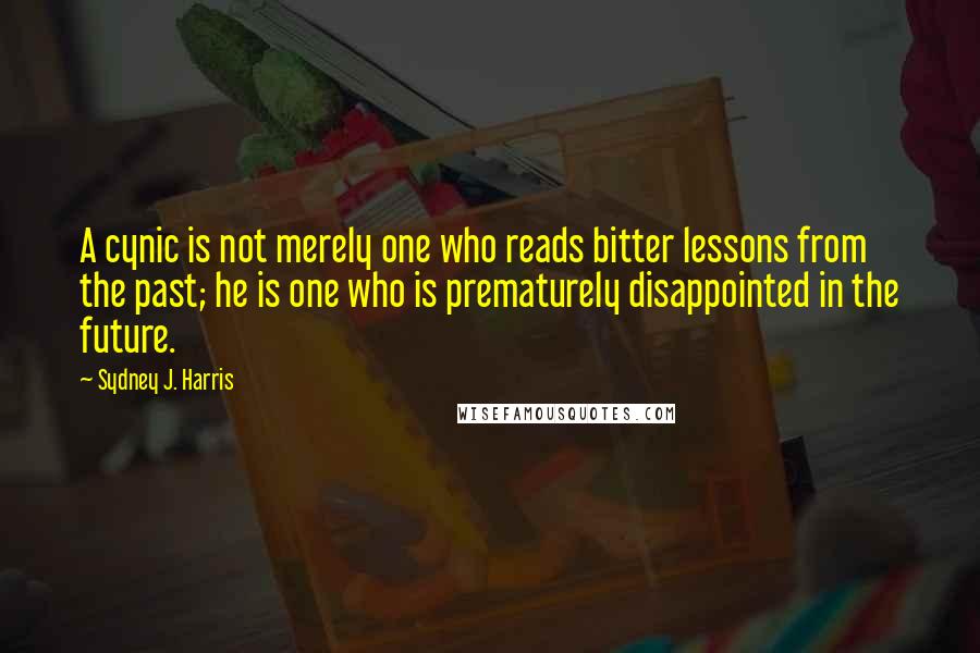 Sydney J. Harris Quotes: A cynic is not merely one who reads bitter lessons from the past; he is one who is prematurely disappointed in the future.