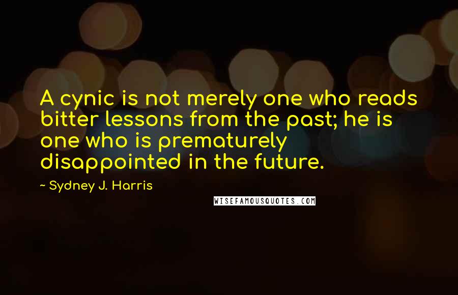 Sydney J. Harris Quotes: A cynic is not merely one who reads bitter lessons from the past; he is one who is prematurely disappointed in the future.