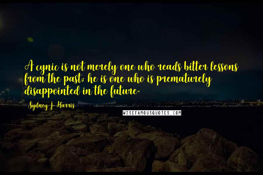 Sydney J. Harris Quotes: A cynic is not merely one who reads bitter lessons from the past; he is one who is prematurely disappointed in the future.