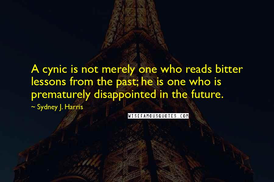 Sydney J. Harris Quotes: A cynic is not merely one who reads bitter lessons from the past; he is one who is prematurely disappointed in the future.