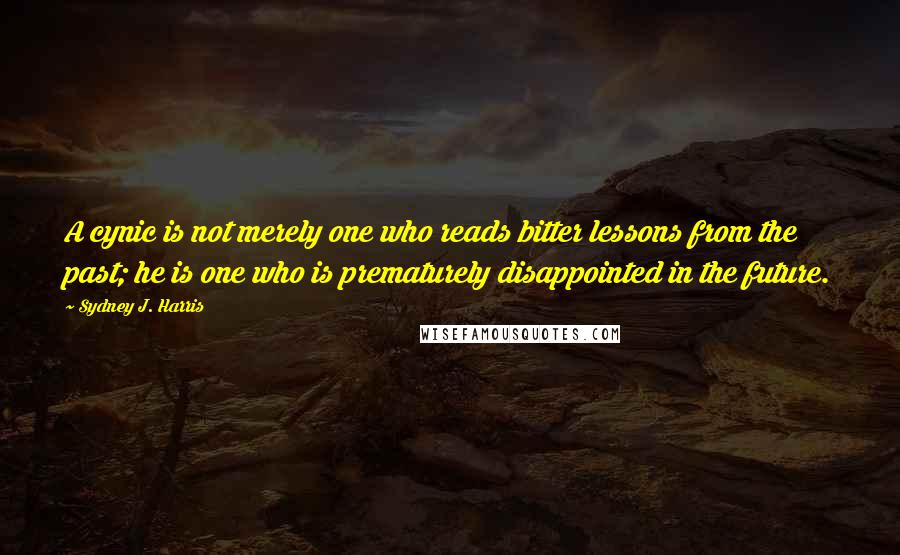 Sydney J. Harris Quotes: A cynic is not merely one who reads bitter lessons from the past; he is one who is prematurely disappointed in the future.