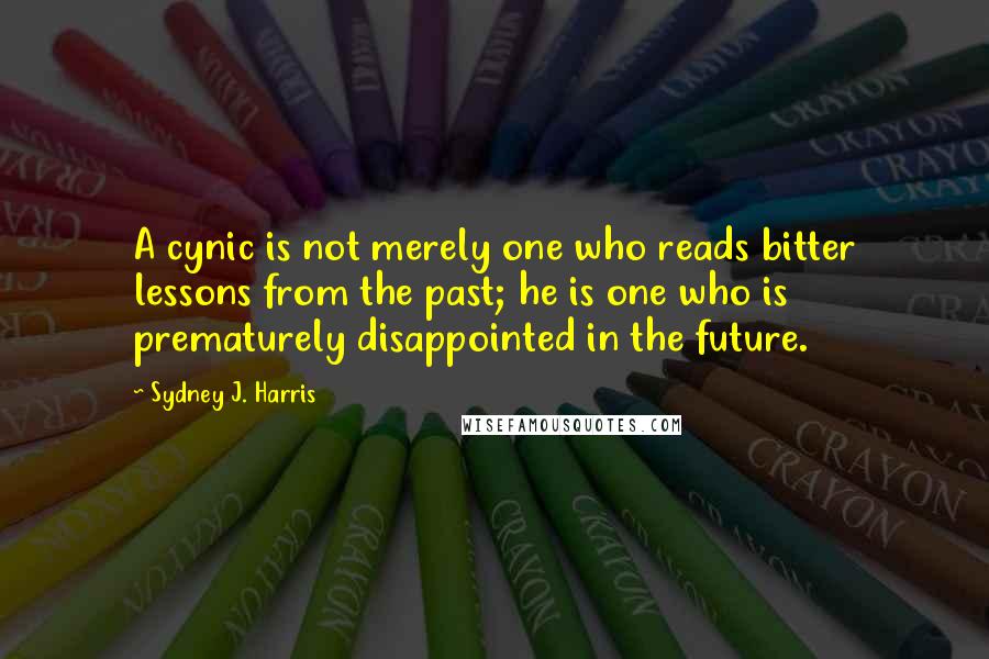 Sydney J. Harris Quotes: A cynic is not merely one who reads bitter lessons from the past; he is one who is prematurely disappointed in the future.