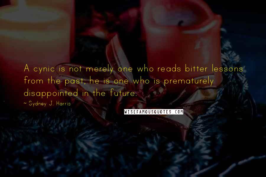 Sydney J. Harris Quotes: A cynic is not merely one who reads bitter lessons from the past; he is one who is prematurely disappointed in the future.