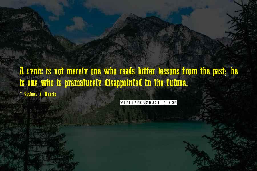 Sydney J. Harris Quotes: A cynic is not merely one who reads bitter lessons from the past; he is one who is prematurely disappointed in the future.