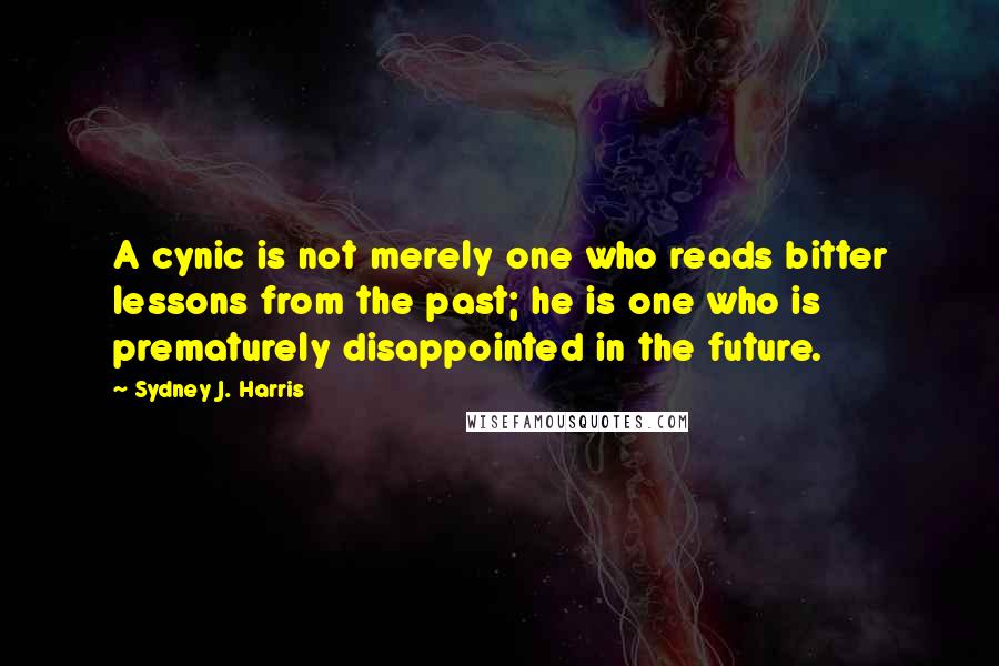 Sydney J. Harris Quotes: A cynic is not merely one who reads bitter lessons from the past; he is one who is prematurely disappointed in the future.