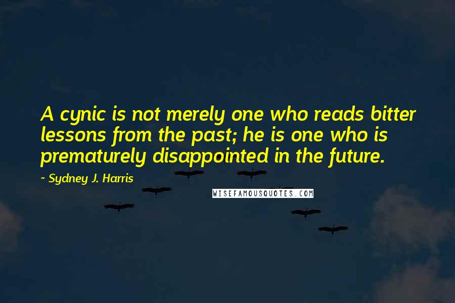 Sydney J. Harris Quotes: A cynic is not merely one who reads bitter lessons from the past; he is one who is prematurely disappointed in the future.