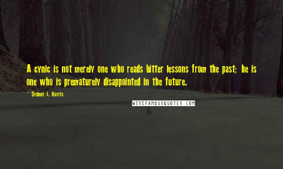 Sydney J. Harris Quotes: A cynic is not merely one who reads bitter lessons from the past; he is one who is prematurely disappointed in the future.