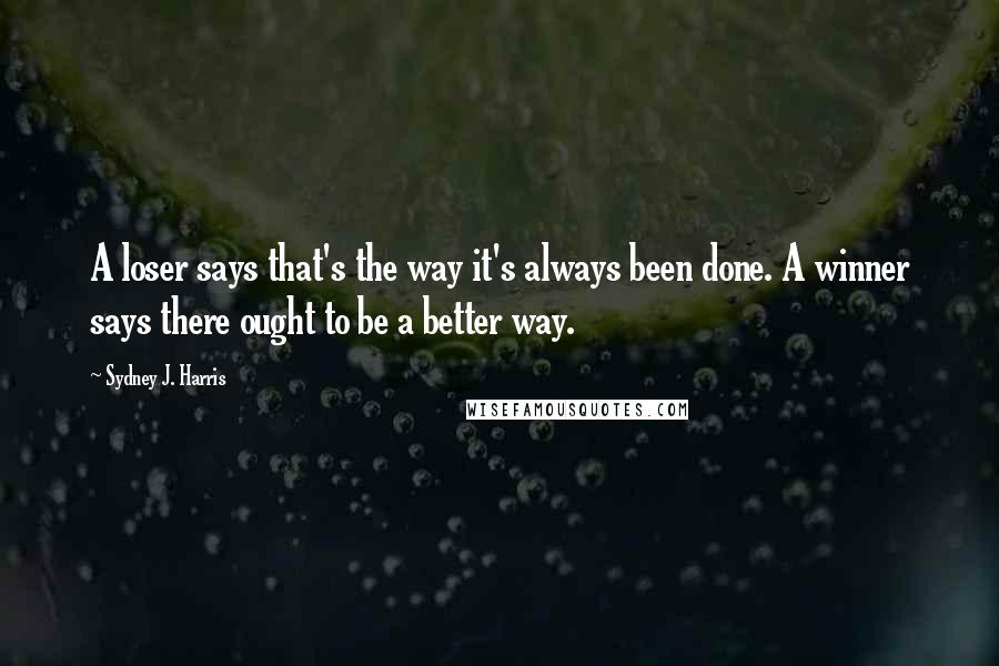 Sydney J. Harris Quotes: A loser says that's the way it's always been done. A winner says there ought to be a better way.