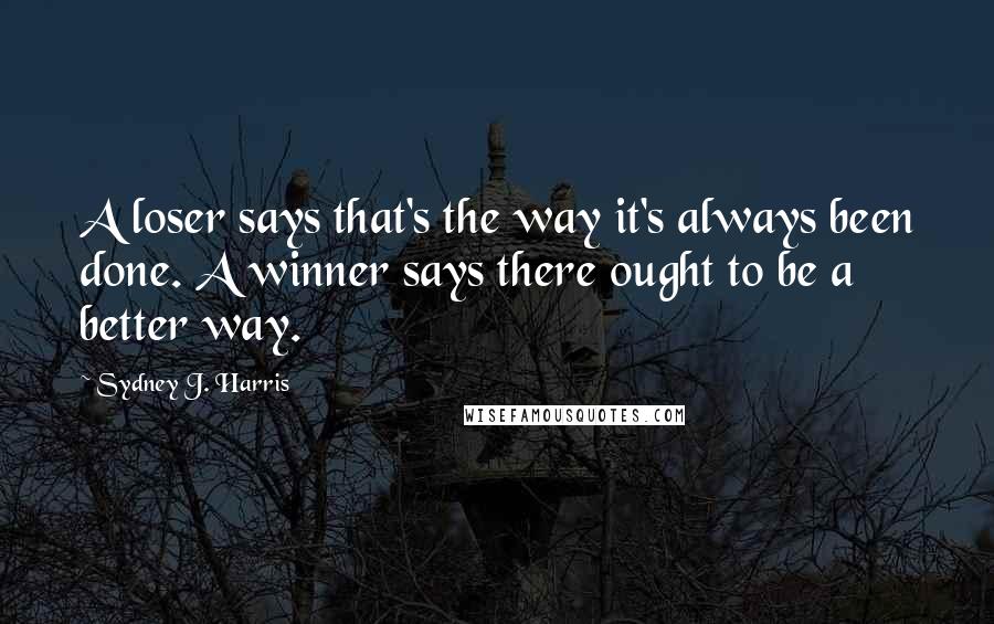 Sydney J. Harris Quotes: A loser says that's the way it's always been done. A winner says there ought to be a better way.