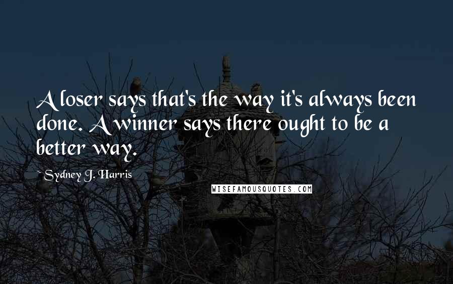 Sydney J. Harris Quotes: A loser says that's the way it's always been done. A winner says there ought to be a better way.