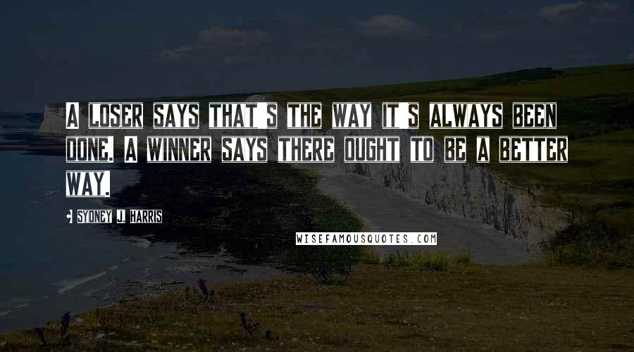 Sydney J. Harris Quotes: A loser says that's the way it's always been done. A winner says there ought to be a better way.