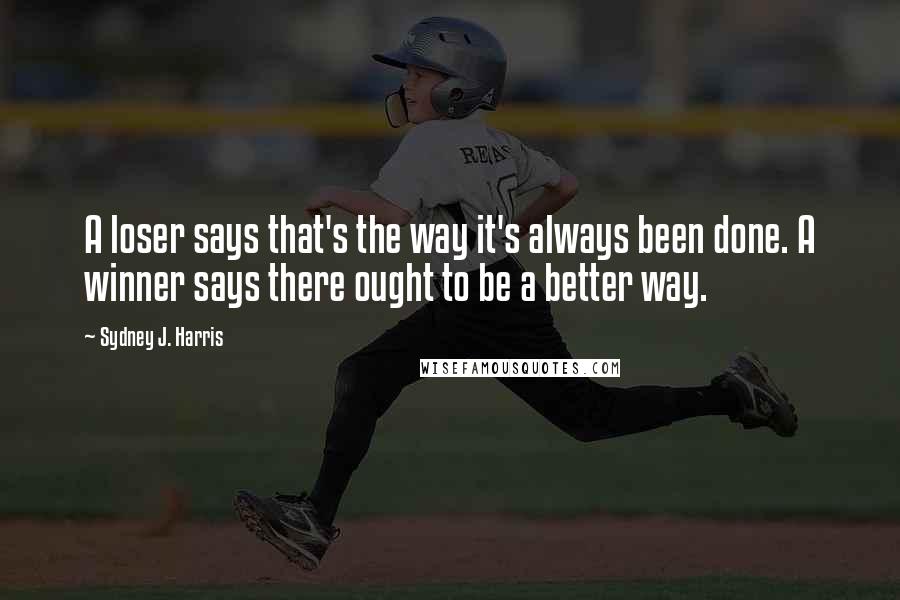 Sydney J. Harris Quotes: A loser says that's the way it's always been done. A winner says there ought to be a better way.