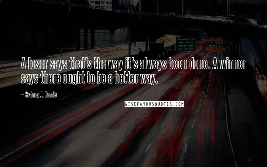 Sydney J. Harris Quotes: A loser says that's the way it's always been done. A winner says there ought to be a better way.