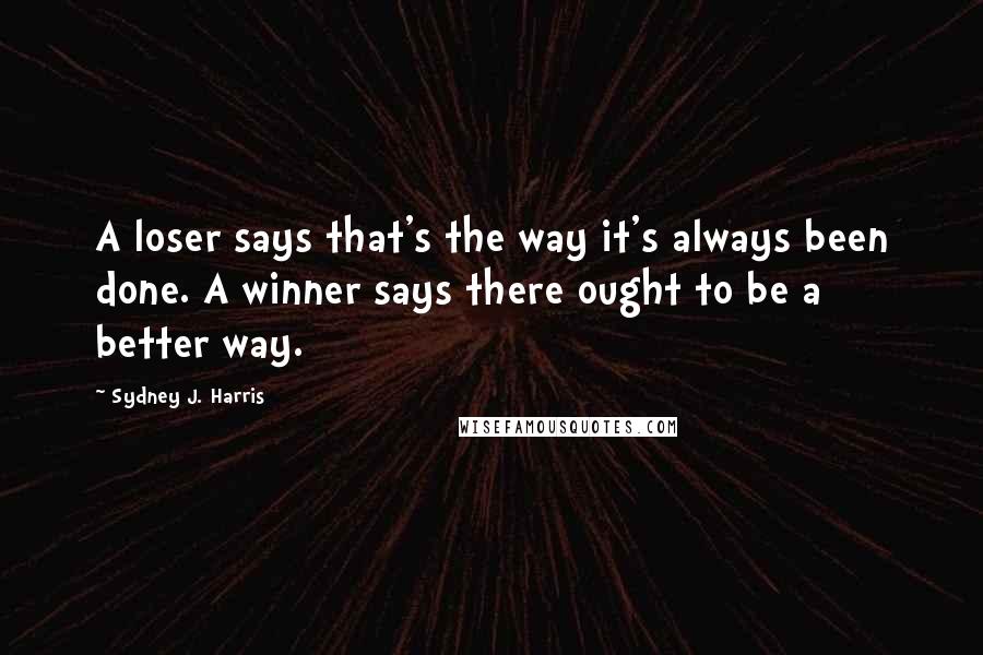 Sydney J. Harris Quotes: A loser says that's the way it's always been done. A winner says there ought to be a better way.