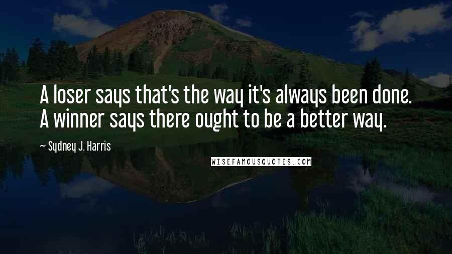 Sydney J. Harris Quotes: A loser says that's the way it's always been done. A winner says there ought to be a better way.