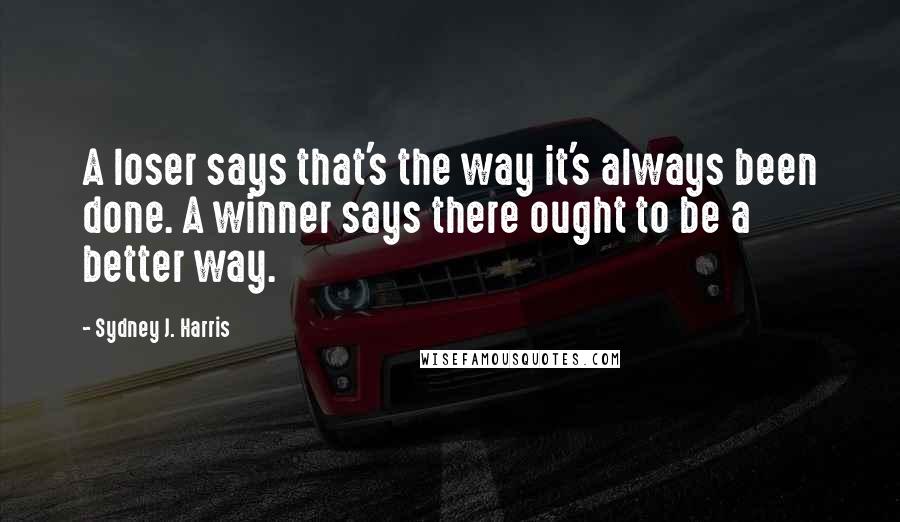 Sydney J. Harris Quotes: A loser says that's the way it's always been done. A winner says there ought to be a better way.