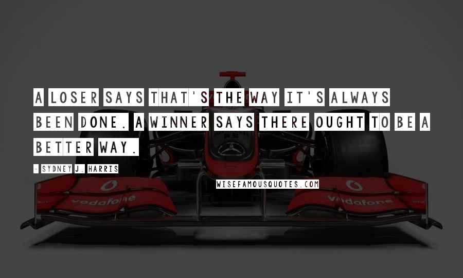 Sydney J. Harris Quotes: A loser says that's the way it's always been done. A winner says there ought to be a better way.