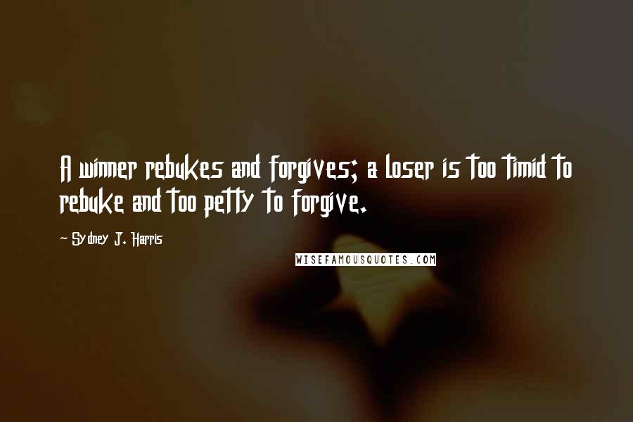 Sydney J. Harris Quotes: A winner rebukes and forgives; a loser is too timid to rebuke and too petty to forgive.