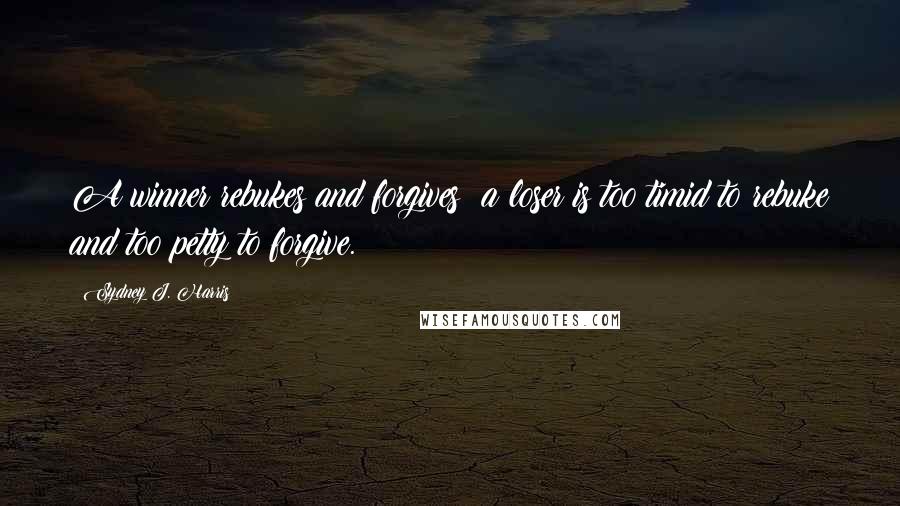 Sydney J. Harris Quotes: A winner rebukes and forgives; a loser is too timid to rebuke and too petty to forgive.