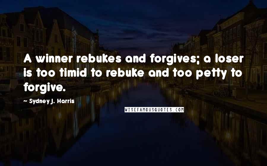 Sydney J. Harris Quotes: A winner rebukes and forgives; a loser is too timid to rebuke and too petty to forgive.