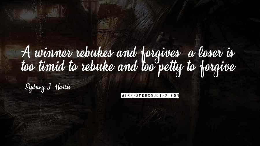 Sydney J. Harris Quotes: A winner rebukes and forgives; a loser is too timid to rebuke and too petty to forgive.