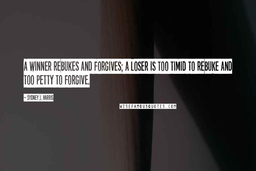 Sydney J. Harris Quotes: A winner rebukes and forgives; a loser is too timid to rebuke and too petty to forgive.
