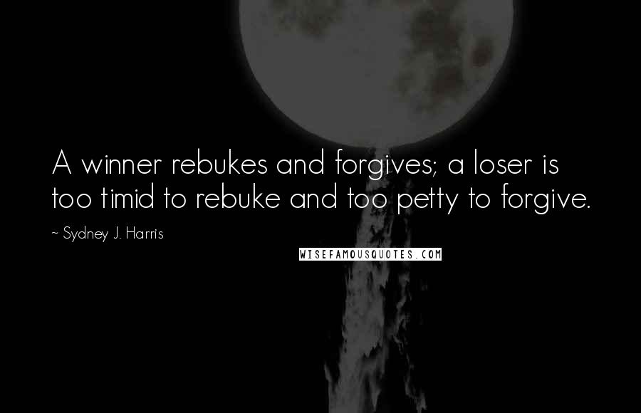 Sydney J. Harris Quotes: A winner rebukes and forgives; a loser is too timid to rebuke and too petty to forgive.