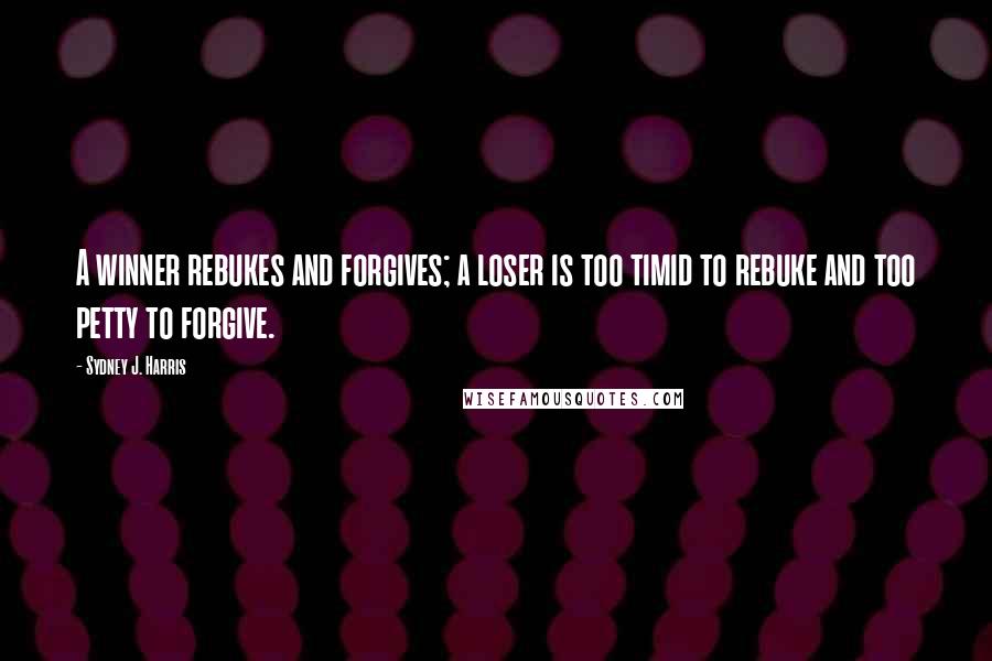 Sydney J. Harris Quotes: A winner rebukes and forgives; a loser is too timid to rebuke and too petty to forgive.