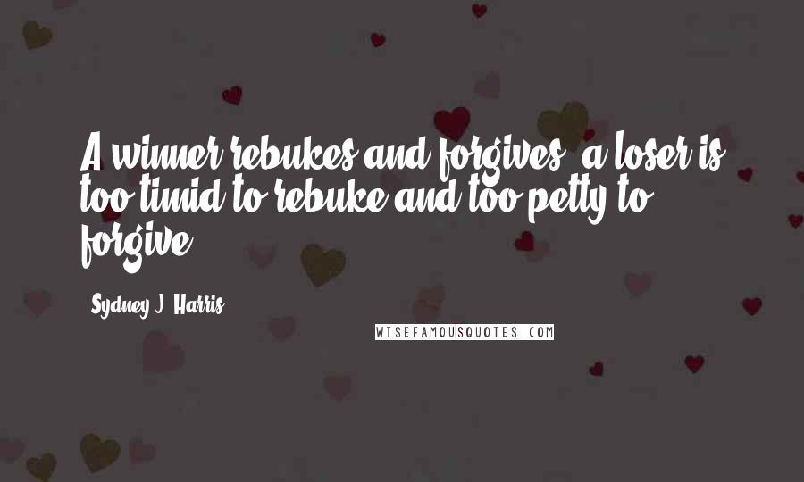Sydney J. Harris Quotes: A winner rebukes and forgives; a loser is too timid to rebuke and too petty to forgive.