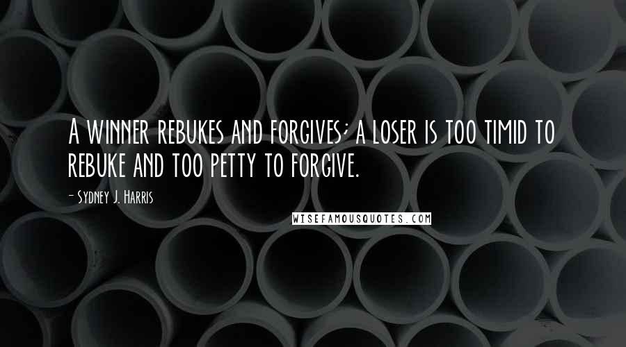 Sydney J. Harris Quotes: A winner rebukes and forgives; a loser is too timid to rebuke and too petty to forgive.